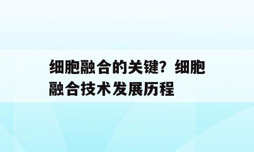 细胞融合的关键？细胞融合技术发展历程