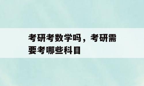考研考数学吗，考研需要考哪些科目