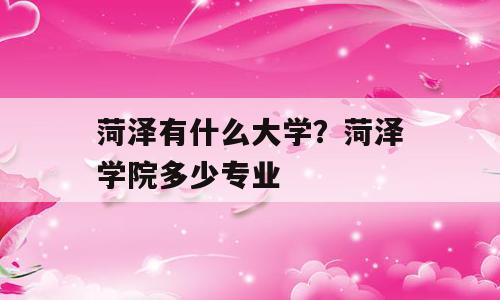 菏泽有什么大学？菏泽学院多少专业