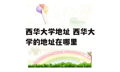 西华大学地址 西华大学的地址在哪里