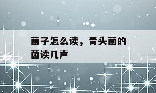 菌子怎么读，青头菌的菌读几声