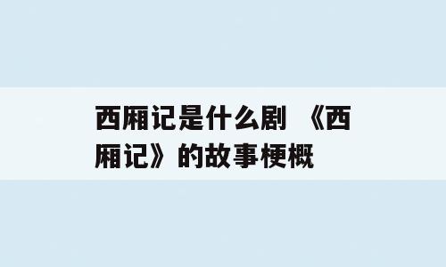 西厢记是什么剧 《西厢记》的故事梗概