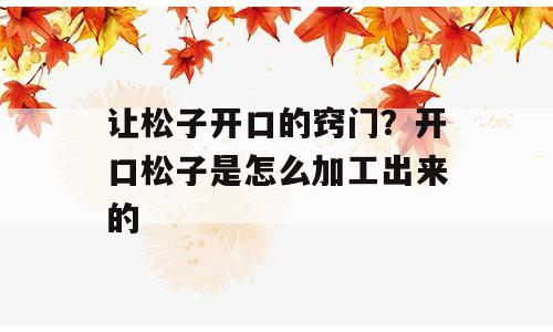 让松子开口的窍门？开口松子是怎么加工出来的