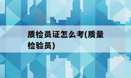 质检员证怎么考(质量检验员)