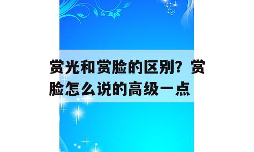 赏光和赏脸的区别？赏脸怎么说的高级一点