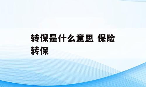 转保是什么意思 保险转保