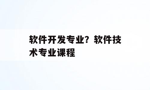 软件开发专业？软件技术专业课程