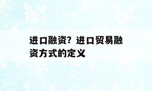 进口融资？进口贸易融资方式的定义