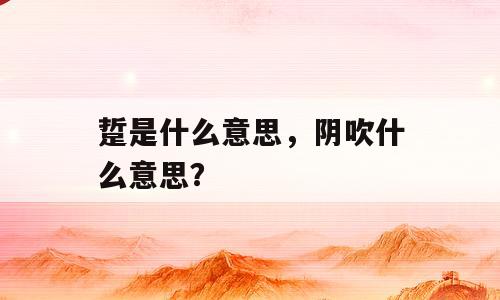 踅是什么意思，阴吹什么意思？