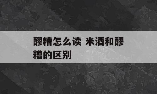 醪糟怎么读 米酒和醪糟的区别