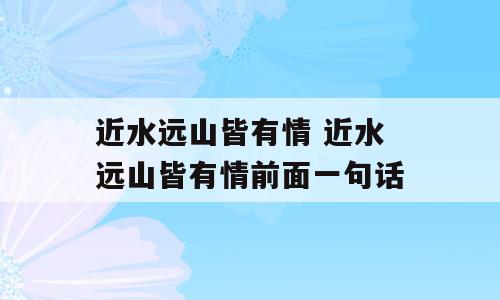 近水远山皆有情 近水远山皆有情前面一句话