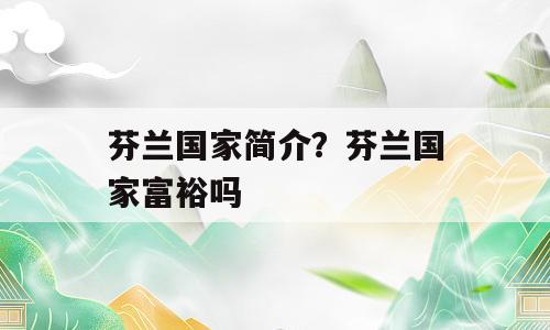 芬兰国家简介？芬兰国家富裕吗