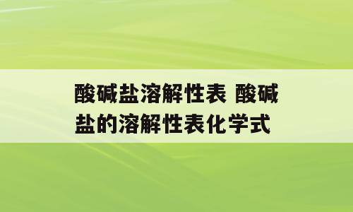 酸碱盐溶解性表 酸碱盐的溶解性表化学式