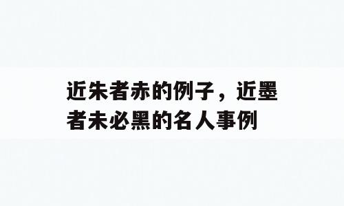 近朱者赤的例子，近墨者未必黑的名人事例