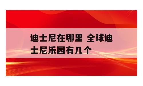 迪士尼在哪里 全球迪士尼乐园有几个