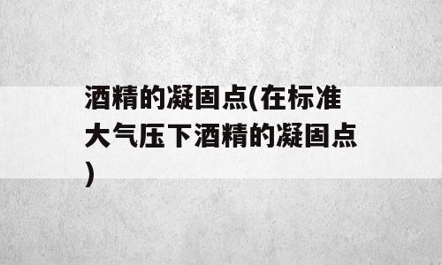 酒精的凝固点(在标准大气压下酒精的凝固点)