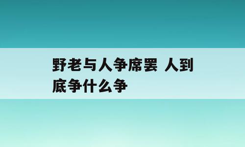 野老与人争席罢 人到底争什么争