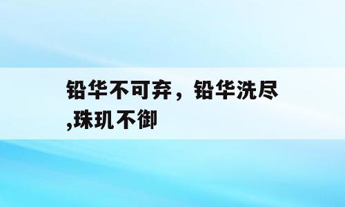 铅华不可弃，铅华洗尽,珠玑不御