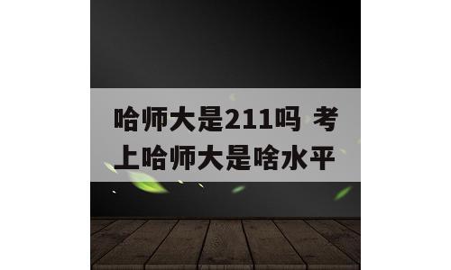 哈师大是211吗 考上哈师大是啥水平