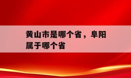 黄山市是哪个省，阜阳属于哪个省