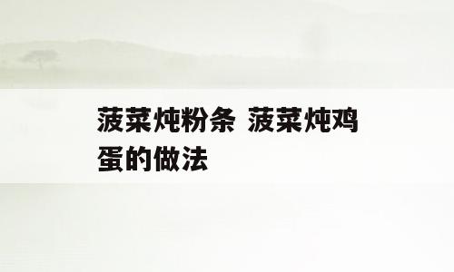 菠菜炖粉条 菠菜炖鸡蛋的做法