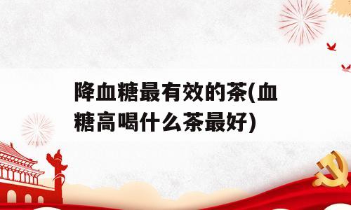 降血糖最有效的茶(血糖高喝什么茶最好)