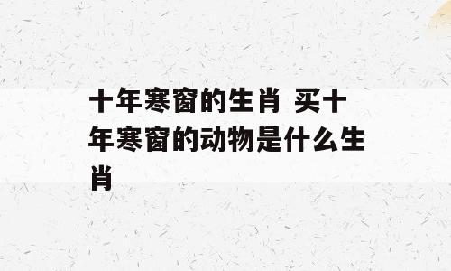 十年寒窗的生肖 买十年寒窗的动物是什么生肖