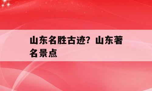 山东名胜古迹？山东著名景点