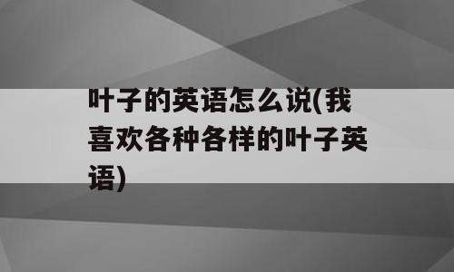 叶子的英语怎么说(我喜欢各种各样的叶子英语)