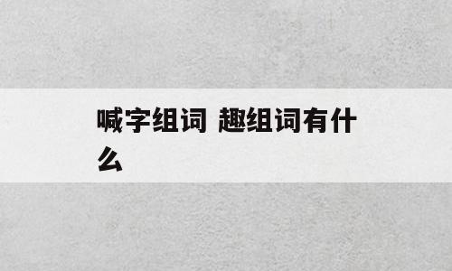 喊字组词 趣组词有什么