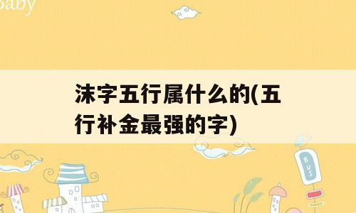 沫字五行属什么的(五行补金最强的字)
