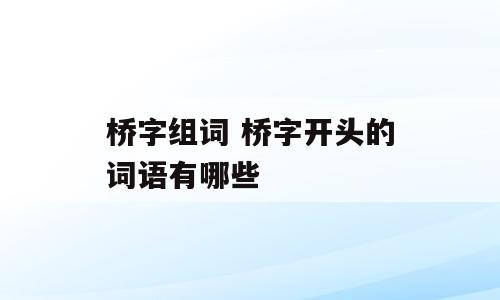 桥字组词 桥字开头的词语有哪些