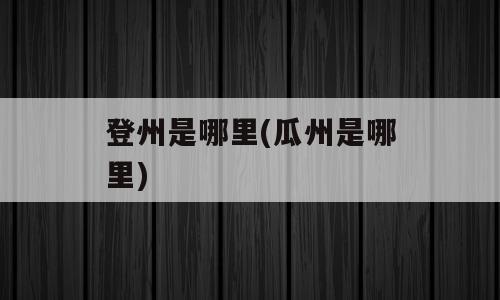 登州是哪里(瓜州是哪里)