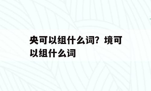 央可以组什么词？境可以组什么词