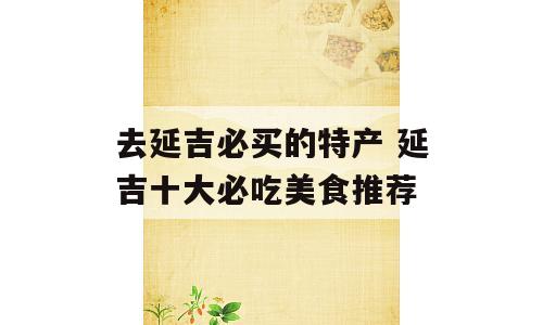 去延吉必买的特产 延吉十大必吃美食推荐