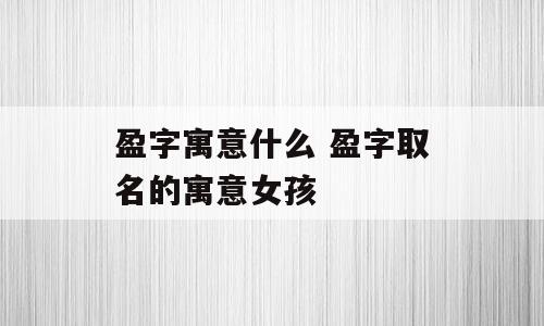 盈字寓意什么 盈字取名的寓意女孩