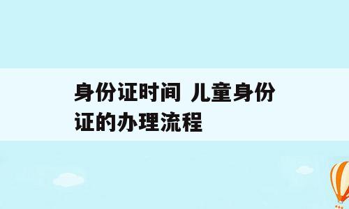 身份证时间 儿童身份证的办理流程