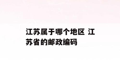 江苏属于哪个地区 江苏省的邮政编码