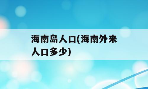 海南岛人口(海南外来人口多少)