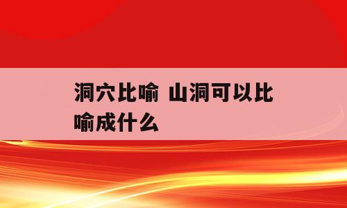 洞穴比喻 山洞可以比喻成什么