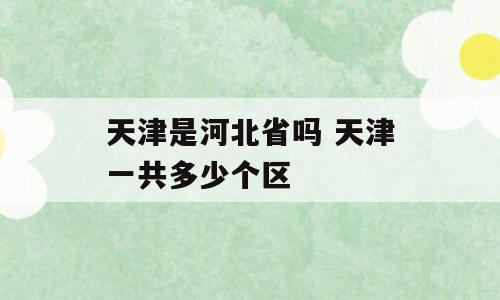 天津是河北省吗 天津一共多少个区