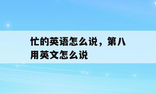 忙的英语怎么说，第八用英文怎么说