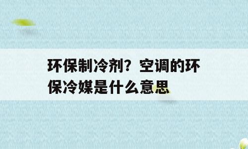 环保制冷剂？空调的环保冷媒是什么意思