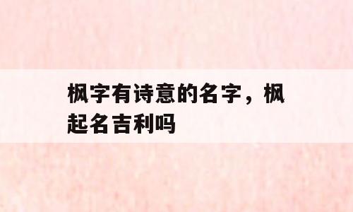 枫字有诗意的名字，枫起名吉利吗