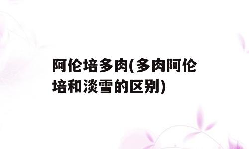 阿伦培多肉(多肉阿伦培和淡雪的区别)