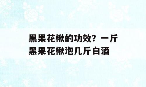 黑果花楸的功效？一斤黑果花楸泡几斤白酒