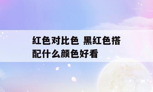 红色对比色 黑红色搭配什么颜色好看