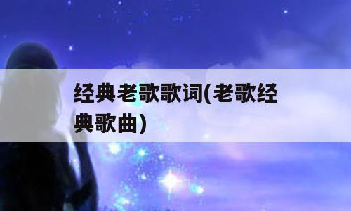 经典老歌歌词(老歌经典歌曲)