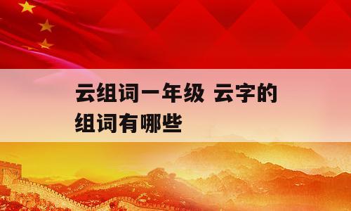 云组词一年级 云字的组词有哪些