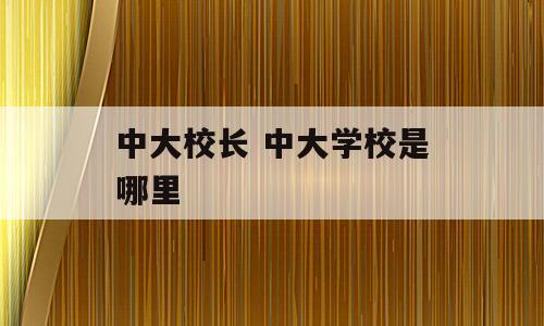 中大校长 中大学校是哪里